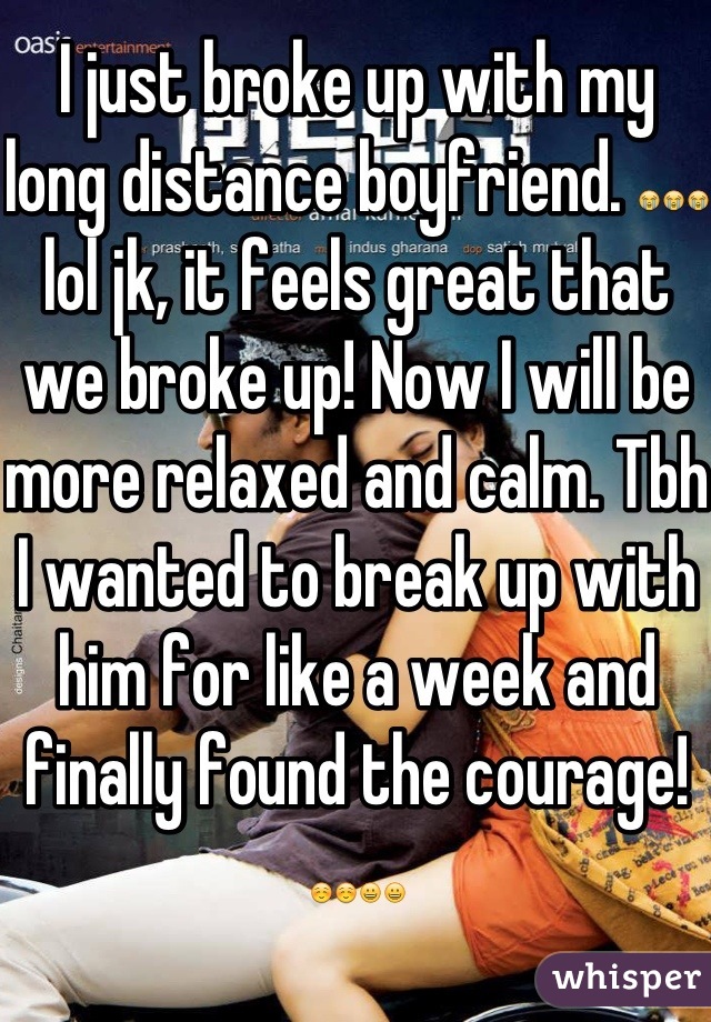 I just broke up with my long distance boyfriend. 😭😭😭 lol jk, it feels great that we broke up! Now I will be more relaxed and calm. Tbh I wanted to break up with him for like a week and finally found the courage! ☺☺😀😀