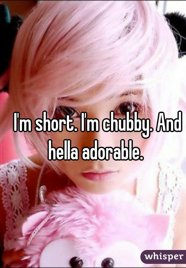 I'm short. I'm chubby. And hella adorable.  