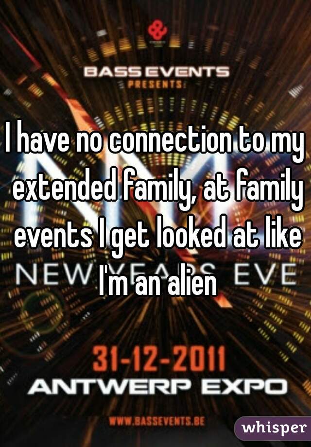 I have no connection to my extended family, at family events I get looked at like I'm an alien