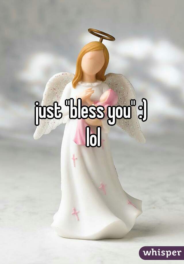 just "bless you" :)
 lol
