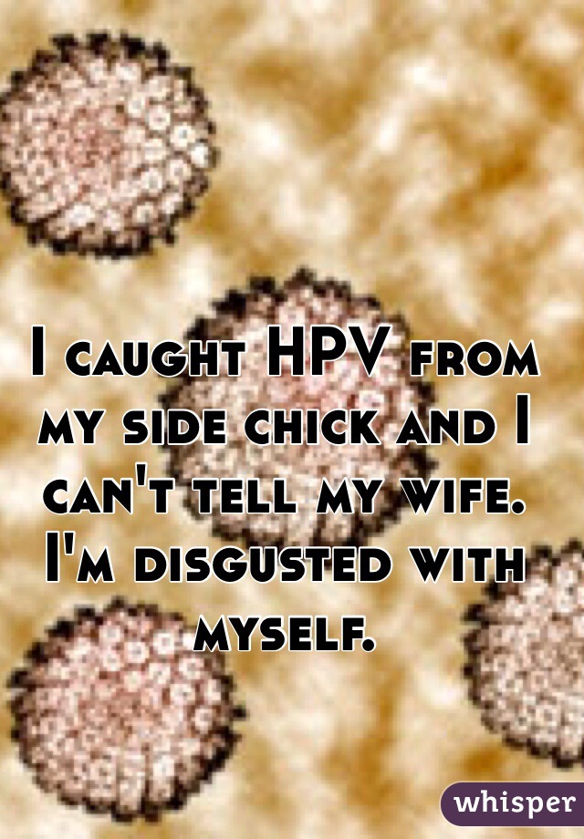 I caught HPV from my side chick and I can't tell my wife. I'm disgusted with myself.  