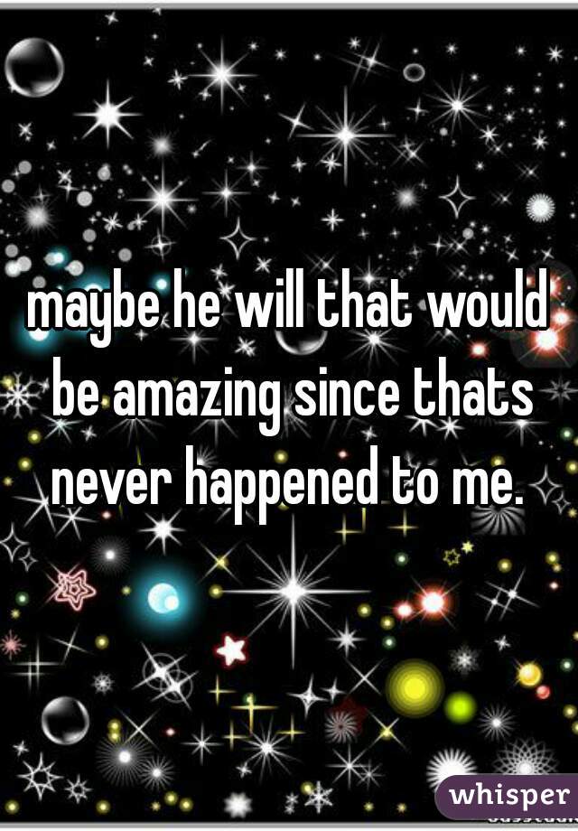 maybe he will that would be amazing since thats never happened to me. 