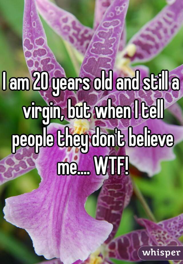 I am 20 years old and still a virgin, but when I tell people they don't believe me.... WTF!