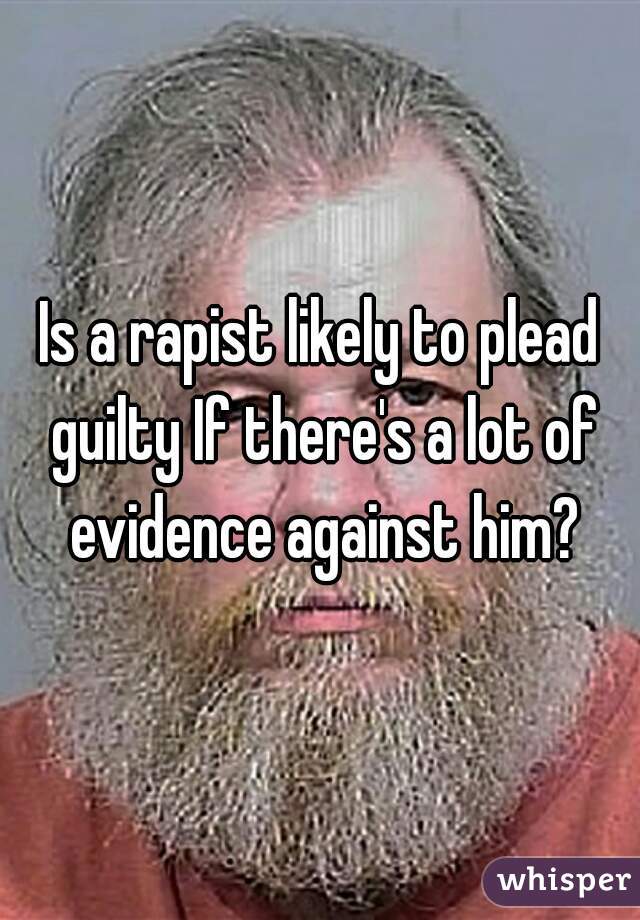 Is a rapist likely to plead guilty If there's a lot of evidence against him?