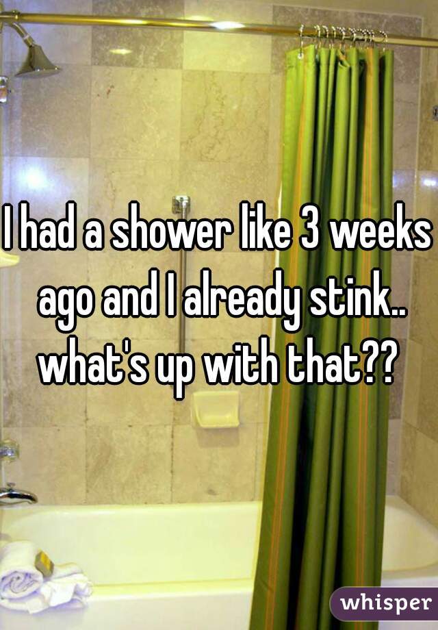 I had a shower like 3 weeks ago and I already stink.. what's up with that?? 