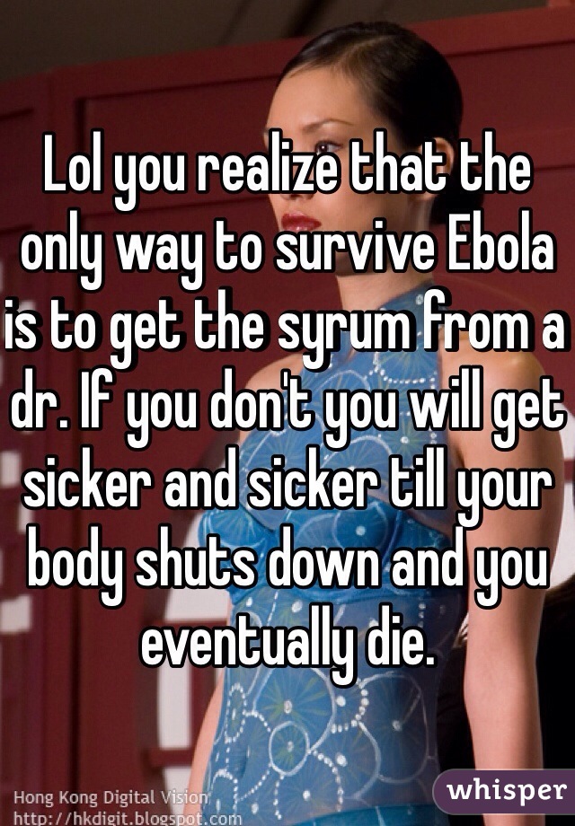Lol you realize that the only way to survive Ebola is to get the syrum from a dr. If you don't you will get sicker and sicker till your body shuts down and you eventually die.  