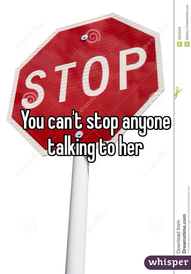 You can't stop anyone talking to her