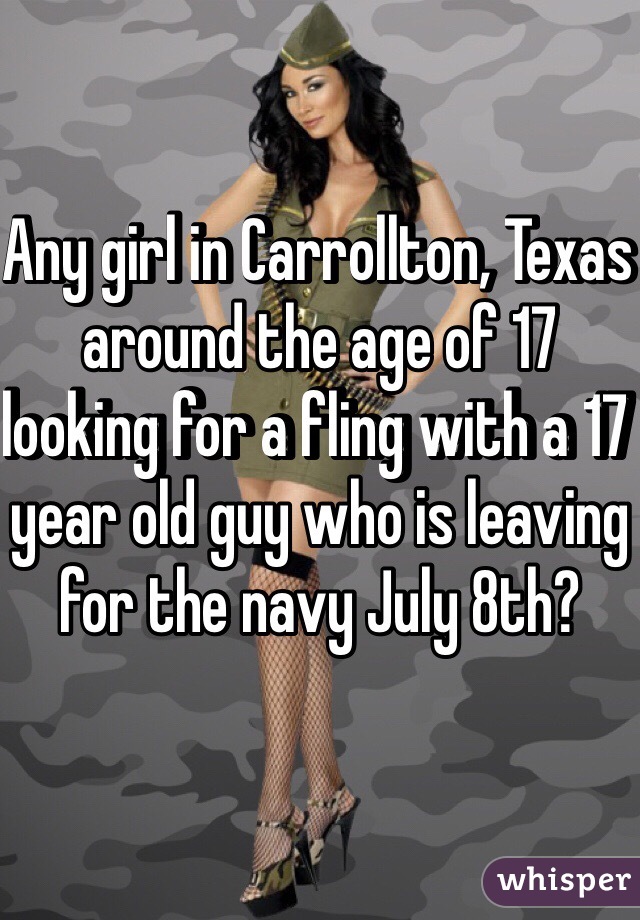Any girl in Carrollton, Texas around the age of 17 looking for a fling with a 17 year old guy who is leaving for the navy July 8th? 