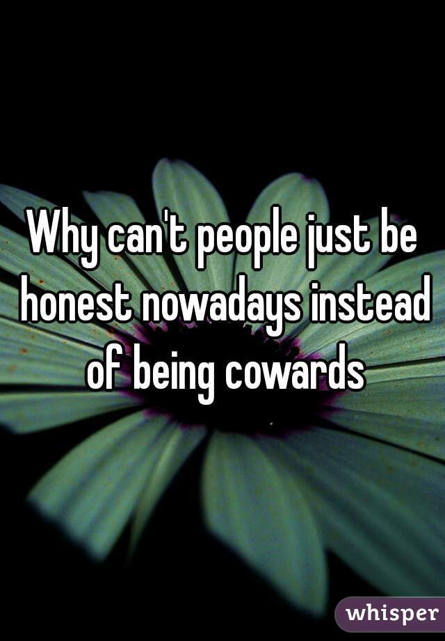 Why can't people just be honest nowadays instead of being cowards