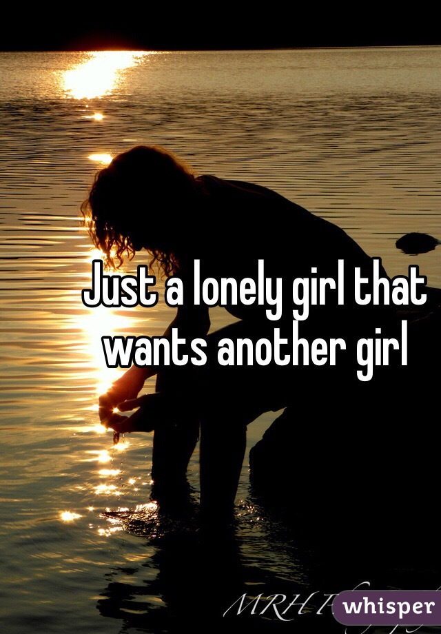 Just a lonely girl that wants another girl 