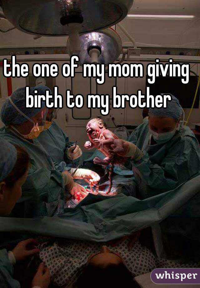 the one of my mom giving birth to my brother