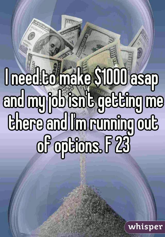 I need.to make $1000 asap and my job isn't getting me there and I'm running out of options. F 23