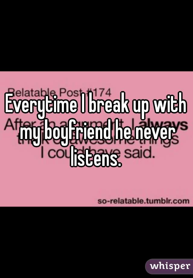 Everytime I break up with my boyfriend he never listens. 