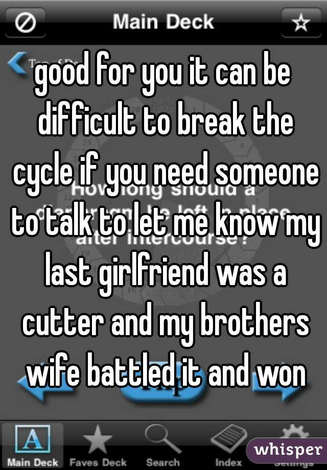 good for you it can be difficult to break the cycle if you need someone to talk to let me know my last girlfriend was a cutter and my brothers wife battled it and won