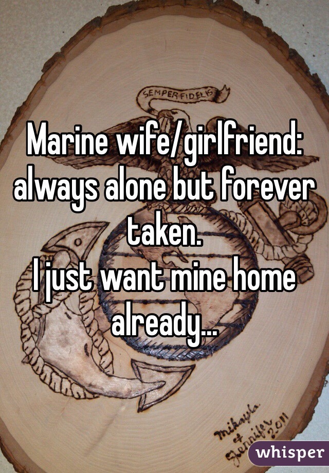 Marine wife/girlfriend: always alone but forever taken. 
I just want mine home already... 