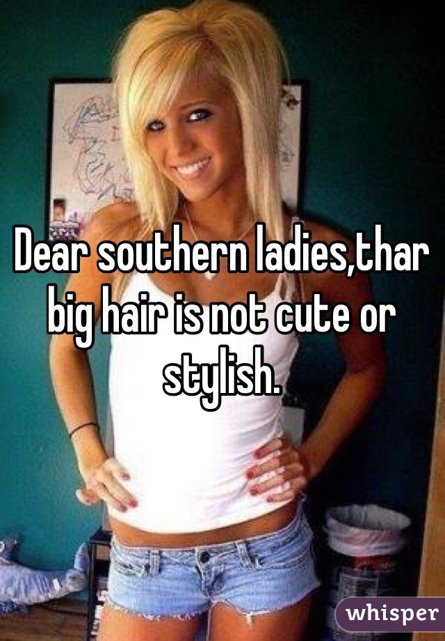 Dear southern ladies,thar big hair is not cute or stylish. 