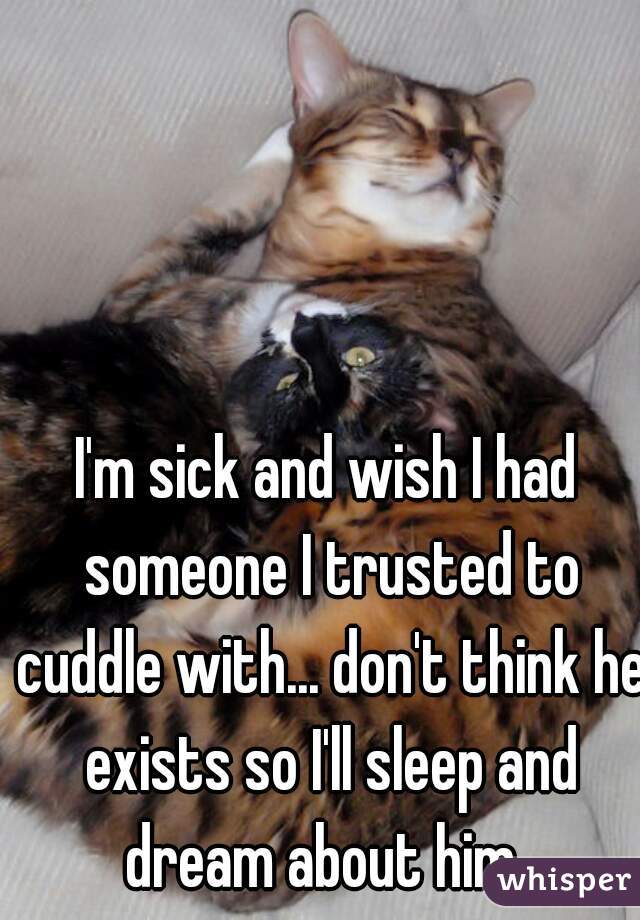 I'm sick and wish I had someone I trusted to cuddle with... don't think he exists so I'll sleep and dream about him. 