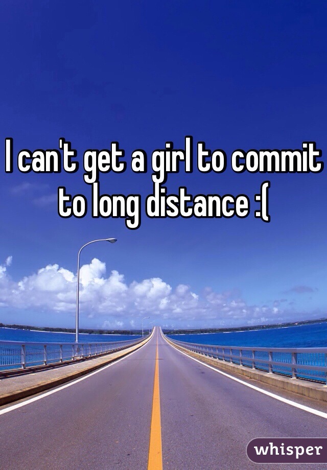 I can't get a girl to commit to long distance :(
