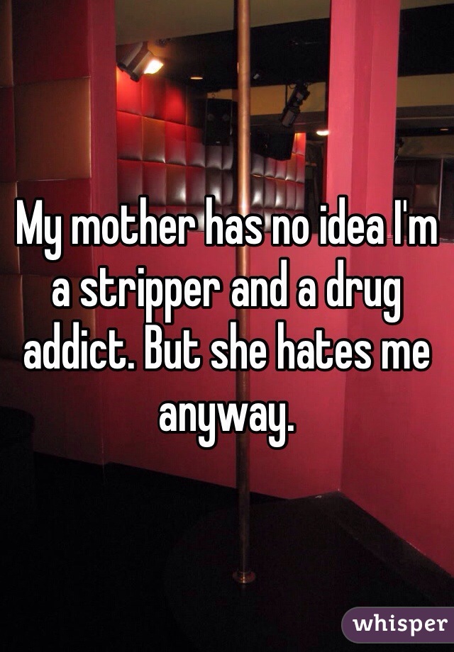 My mother has no idea I'm a stripper and a drug addict. But she hates me anyway. 