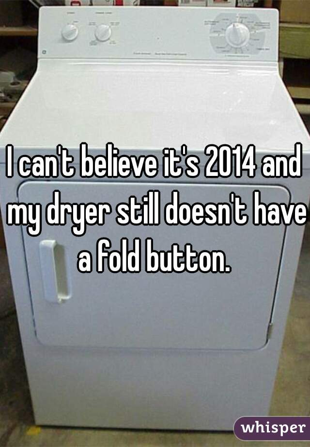 I can't believe it's 2014 and my dryer still doesn't have a fold button. 