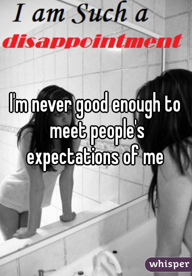 I'm never good enough to meet people's expectations of me 