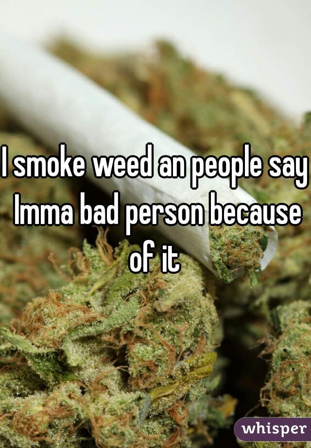 I smoke weed an people say Imma bad person because of it 