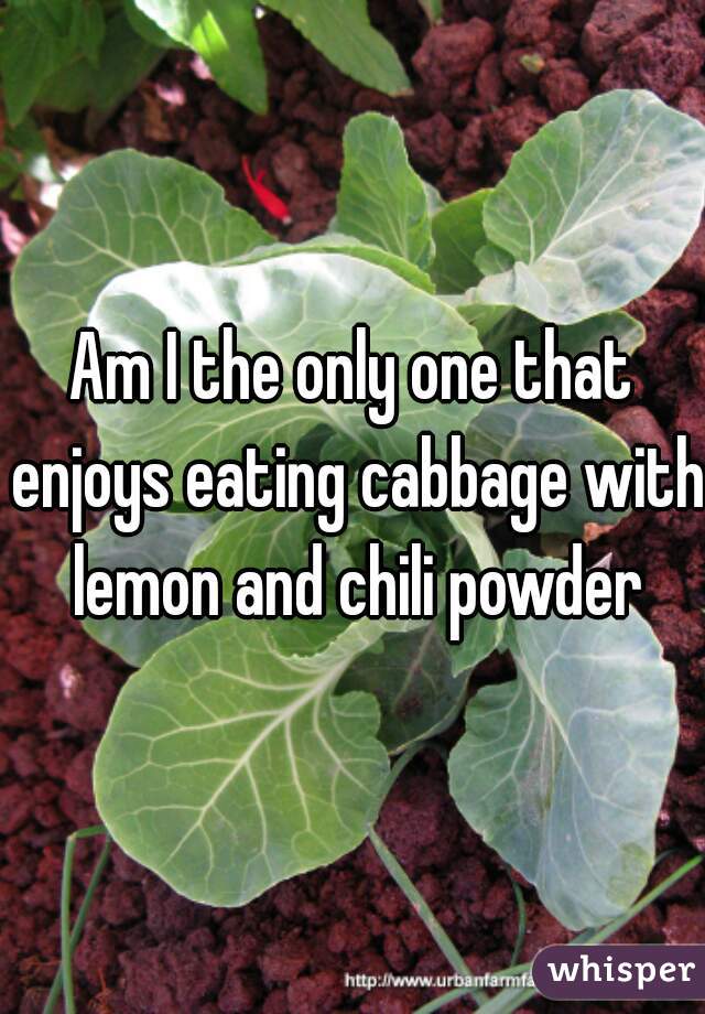 Am I the only one that enjoys eating cabbage with lemon and chili powder