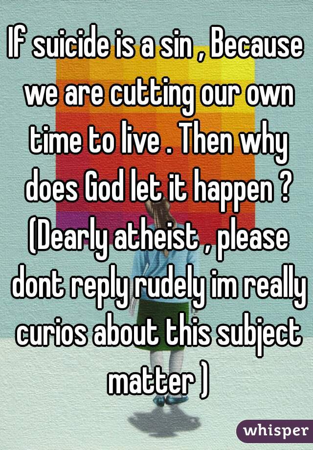 If suicide is a sin , Because we are cutting our own time to live . Then why does God let it happen ? (Dearly atheist , please dont reply rudely im really curios about this subject matter )