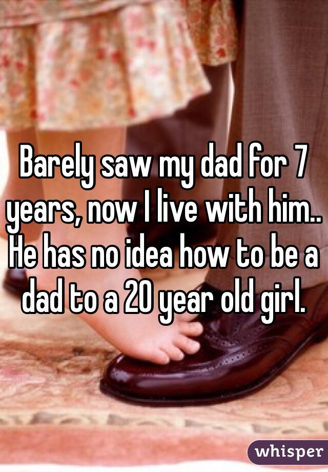 Barely saw my dad for 7 years, now I live with him.. He has no idea how to be a dad to a 20 year old girl. 