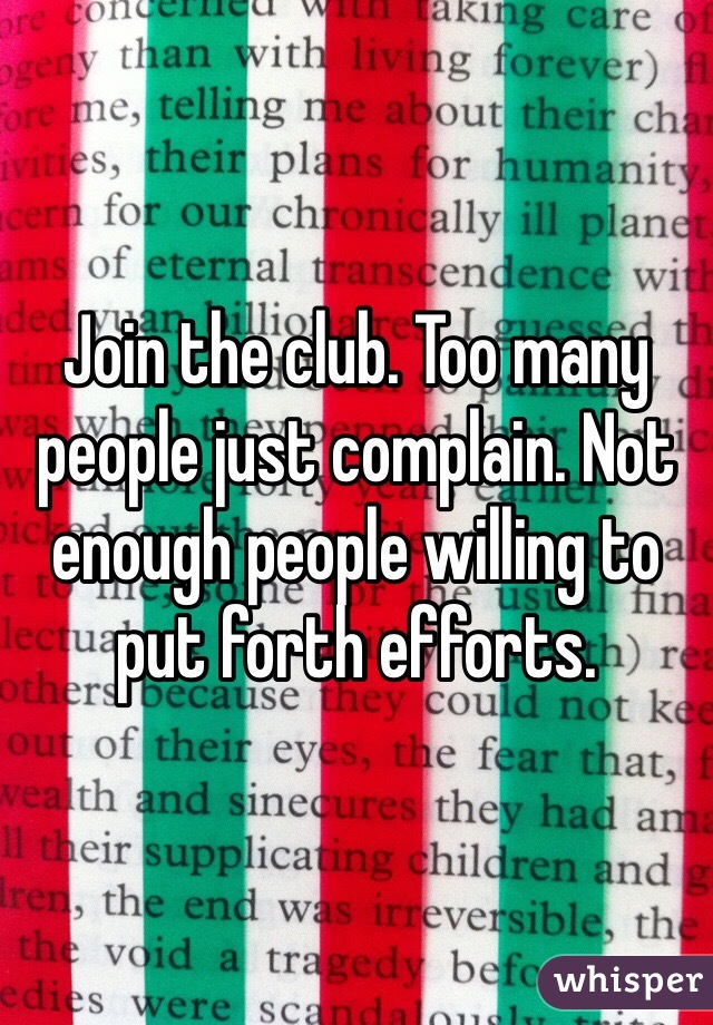Join the club. Too many people just complain. Not enough people willing to put forth efforts.