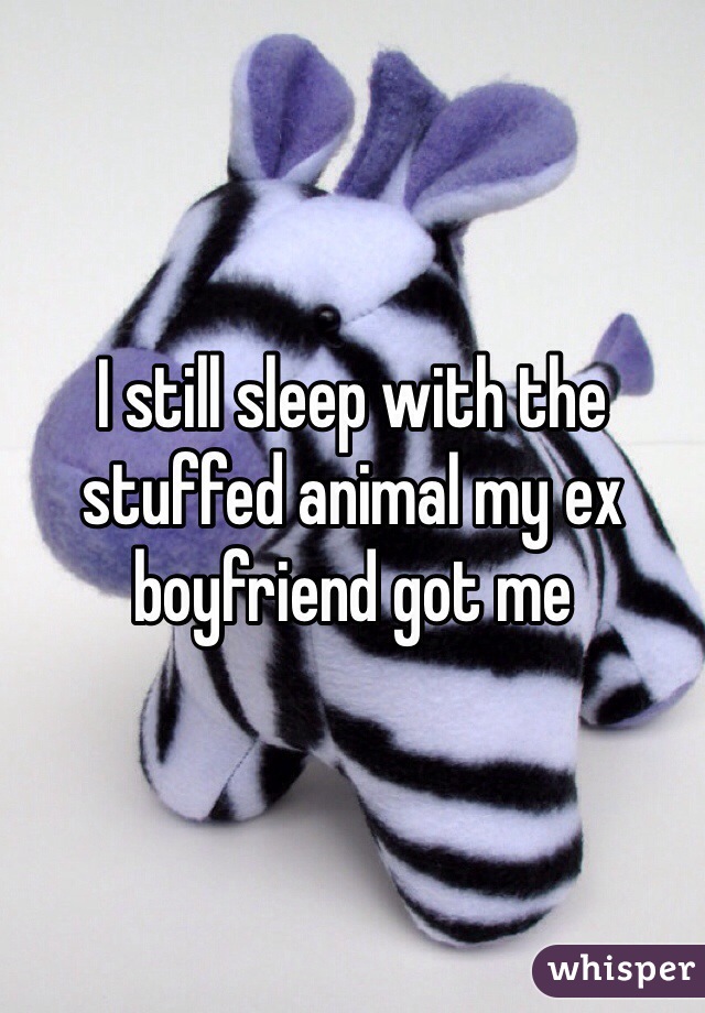 I still sleep with the stuffed animal my ex boyfriend got me