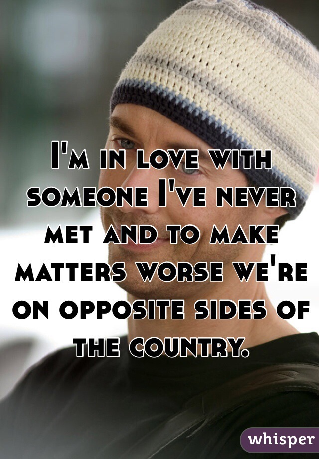 I'm in love with someone I've never met and to make matters worse we're on opposite sides of the country.