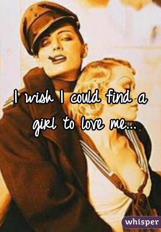 I wish I could find a girl to love me...