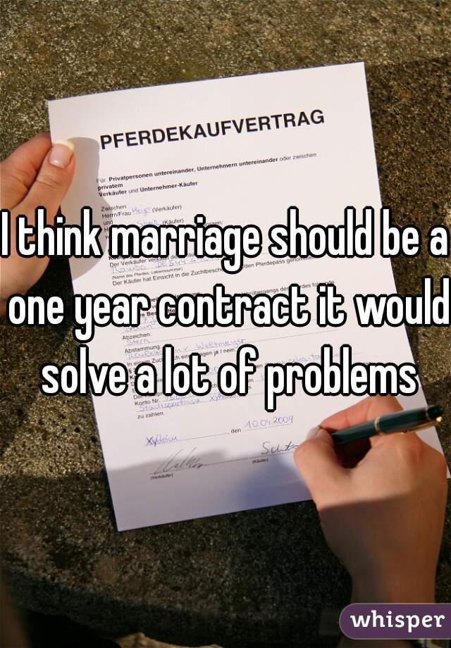 I think marriage should be a one year contract it would solve a lot of problems