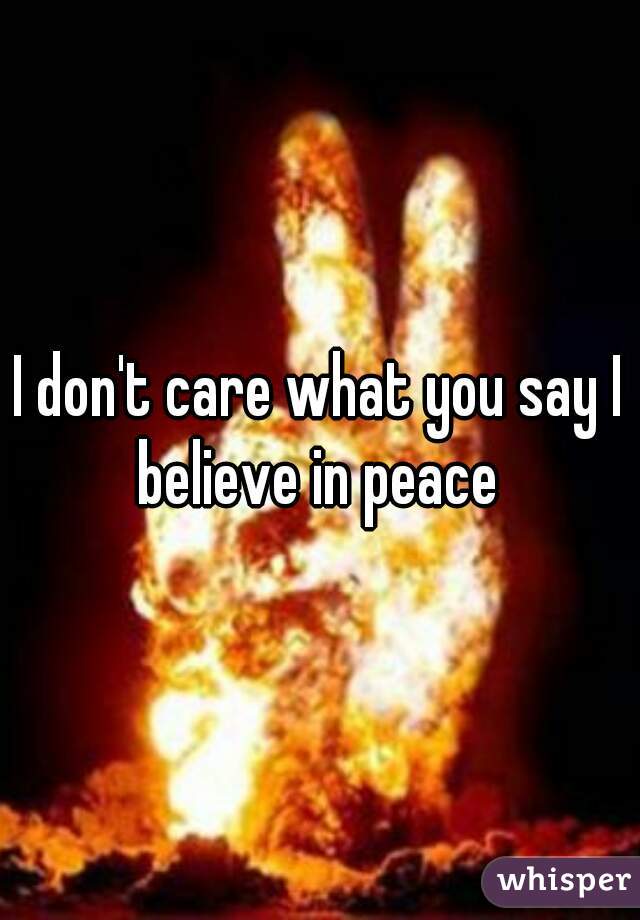 I don't care what you say I believe in peace 