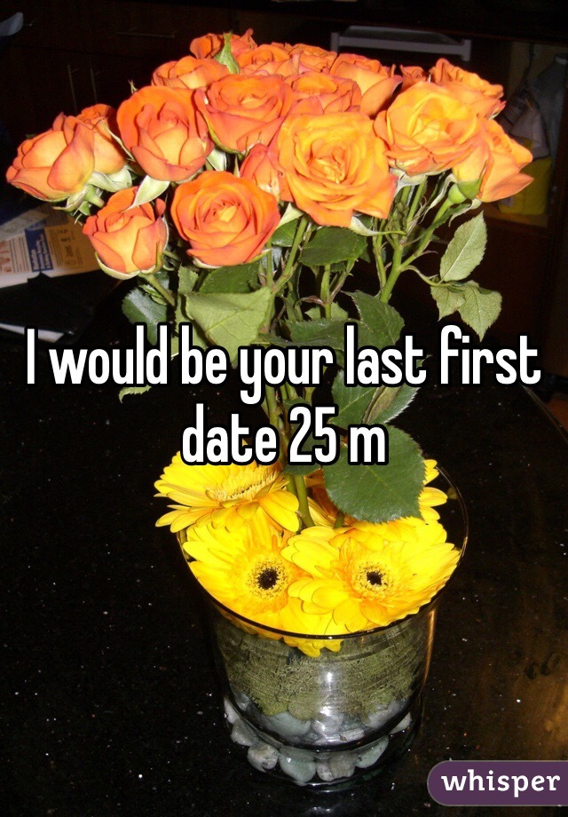 I would be your last first date 25 m
