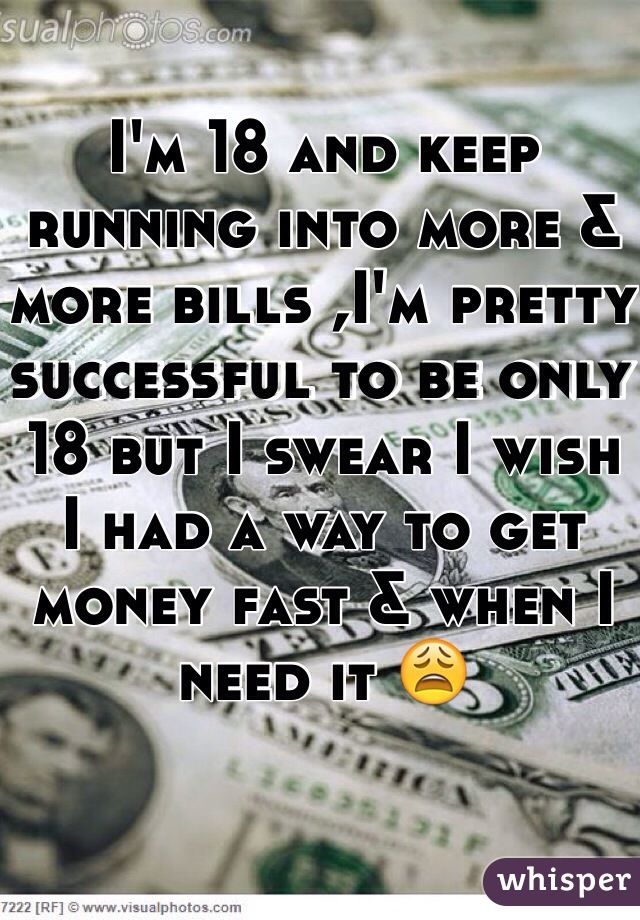 I'm 18 and keep running into more & more bills ,I'm pretty successful to be only 18 but I swear I wish I had a way to get money fast & when I need it 😩