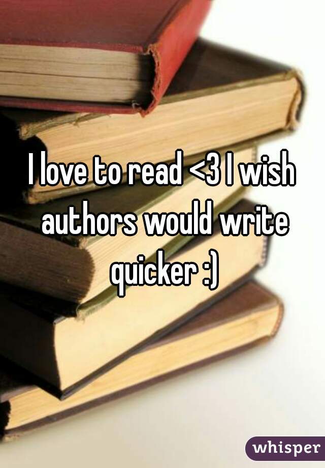 I love to read <3 I wish authors would write quicker :)