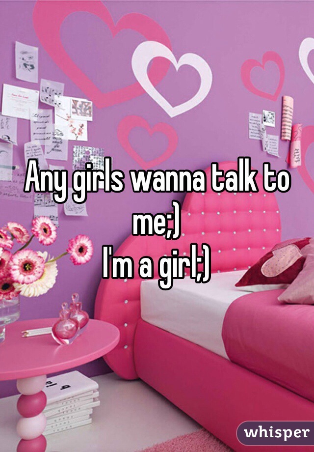 Any girls wanna talk to me;)
I'm a girl;)