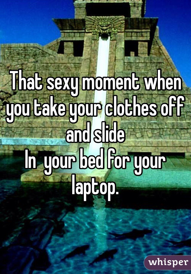 That sexy moment when you take your clothes off and slide
In  your bed for your laptop.