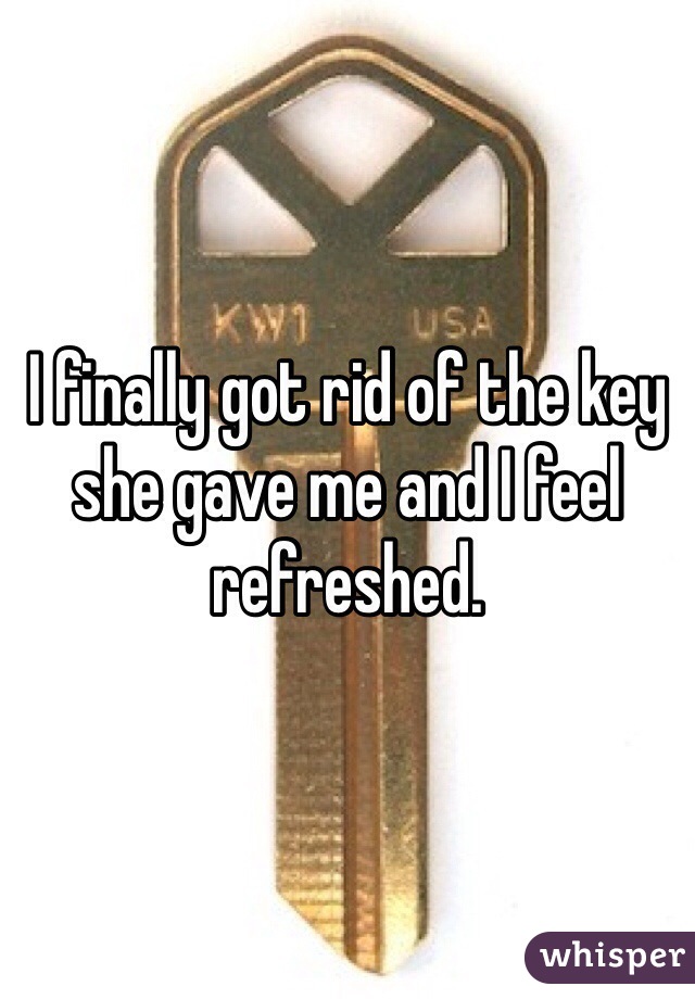 I finally got rid of the key she gave me and I feel refreshed.