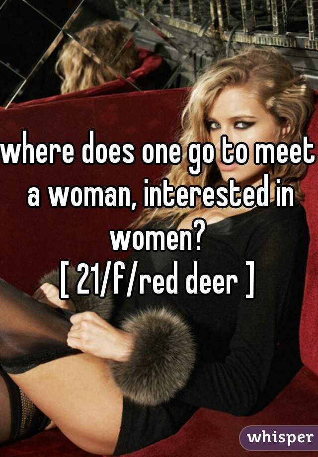 where does one go to meet a woman, interested in women? 
[ 21/f/red deer ]
