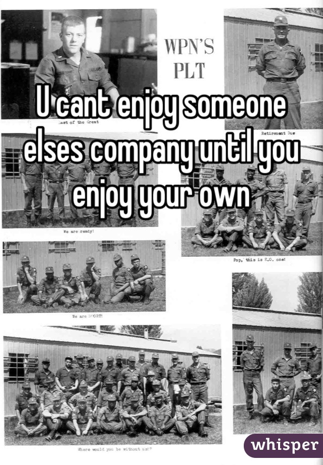 U cant enjoy someone elses company until you enjoy your own