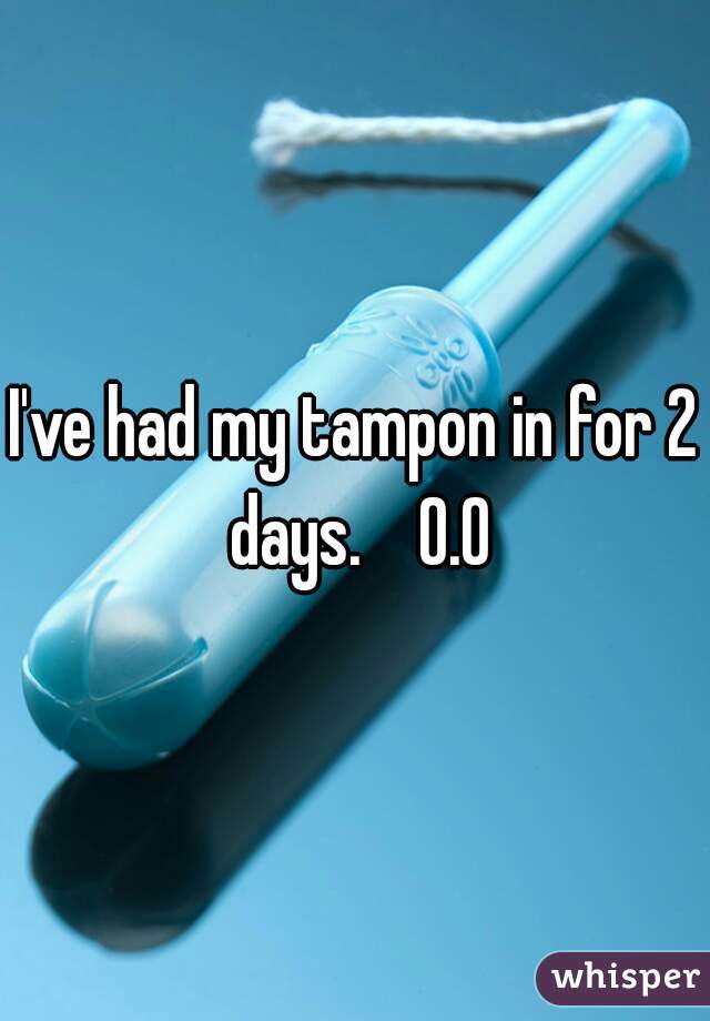 I've had my tampon in for 2 days.    0.0