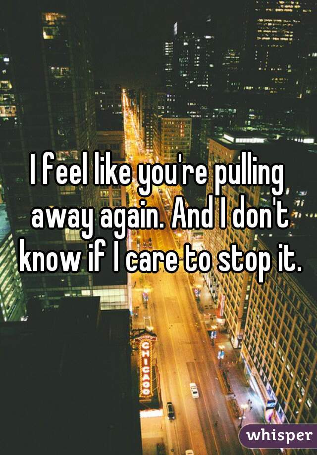 I feel like you're pulling away again. And I don't know if I care to stop it.