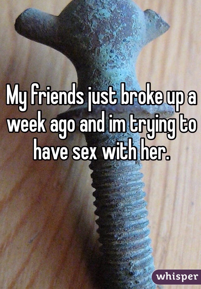 My friends just broke up a week ago and im trying to have sex with her. 