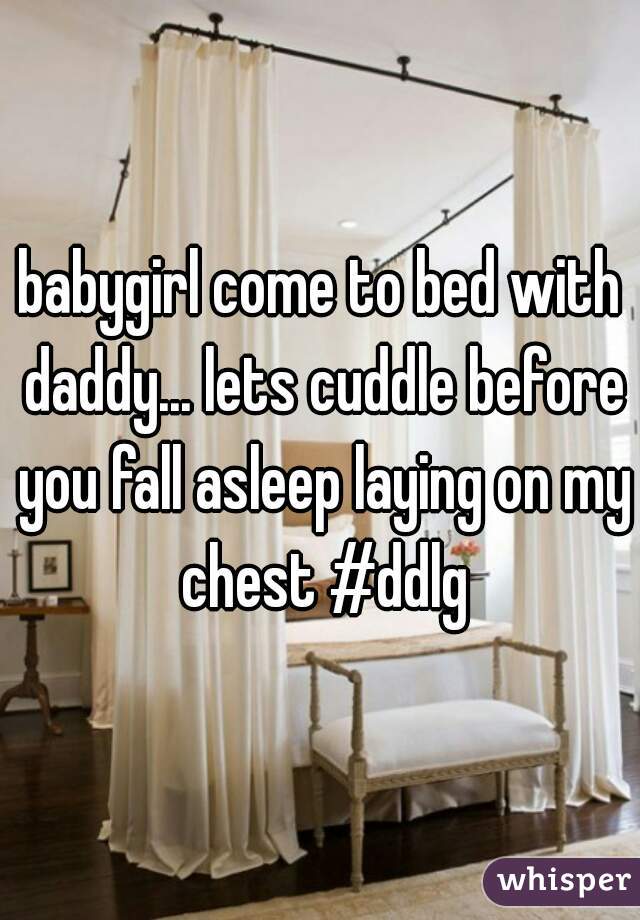 babygirl come to bed with daddy... lets cuddle before you fall asleep laying on my chest #ddlg