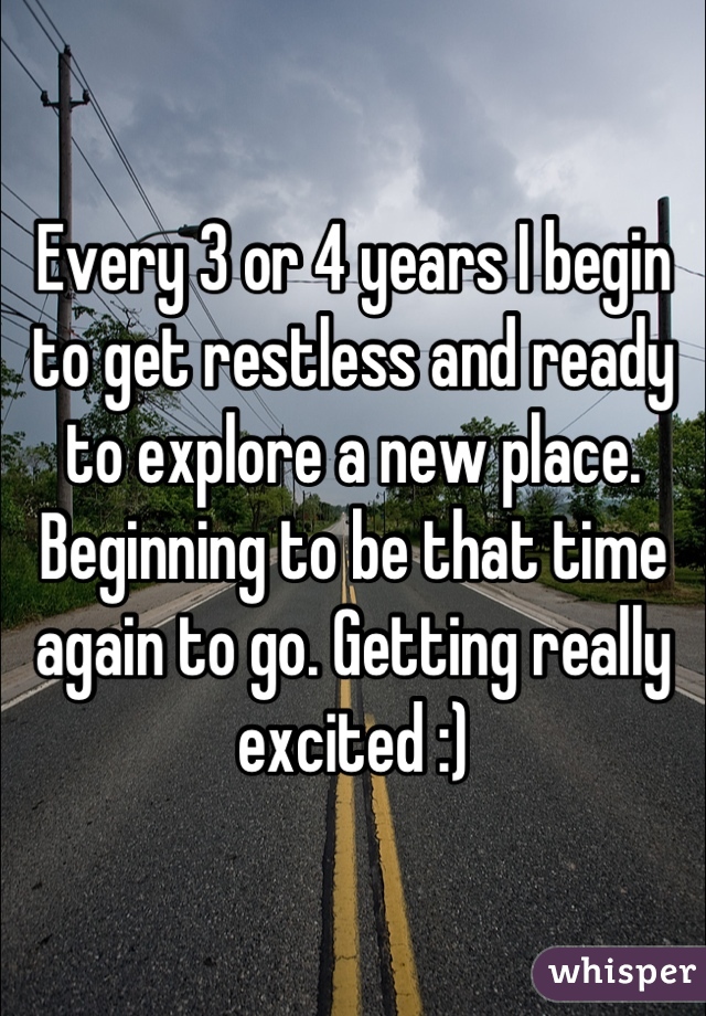 Every 3 or 4 years I begin to get restless and ready to explore a new place. Beginning to be that time again to go. Getting really excited :)