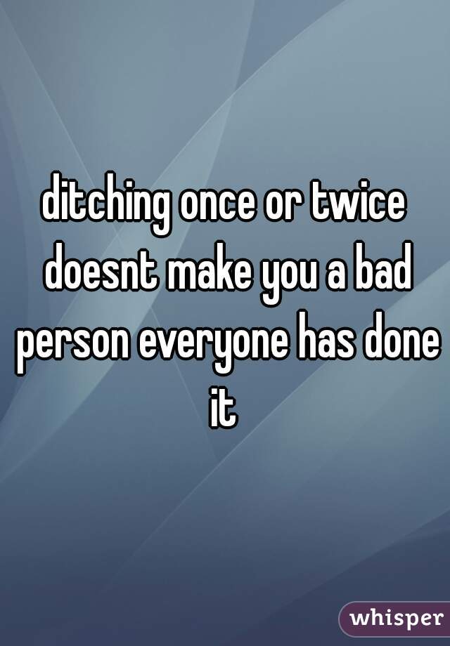 ditching once or twice doesnt make you a bad person everyone has done it 