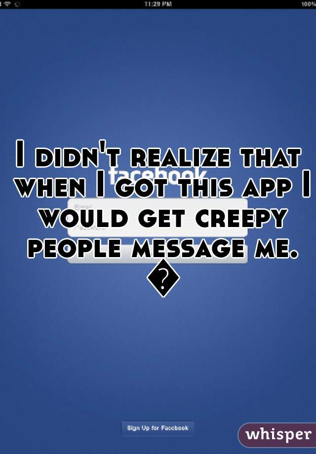 I didn't realize that when I got this app I would get creepy people message me. 😬